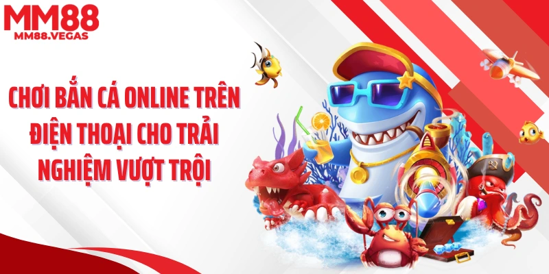 Chơi bắn cá online trên điện thoại cho trải nghiệm vượt trội