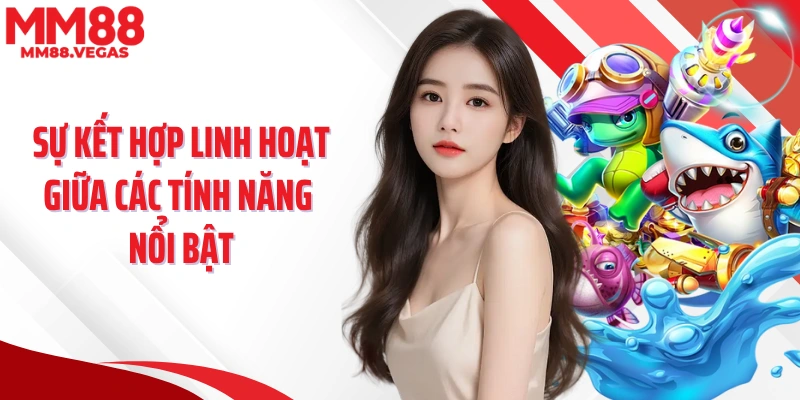 Sự kết hợp linh hoạt giữa các tính năng nổi bật